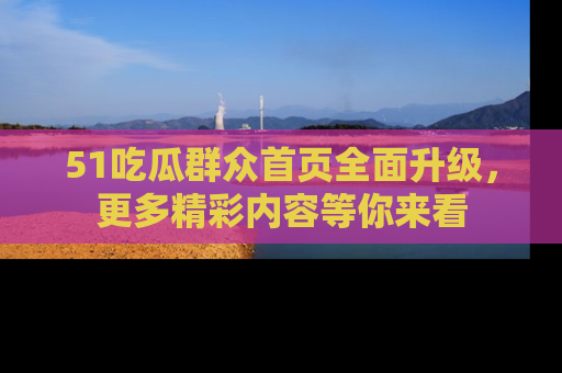 51吃瓜群众首页全面升级，更多精彩内容等你来看
