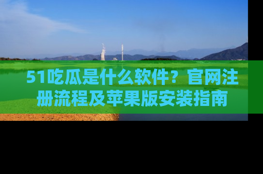 51吃瓜是什么软件？官网注册流程及苹果版安装指南