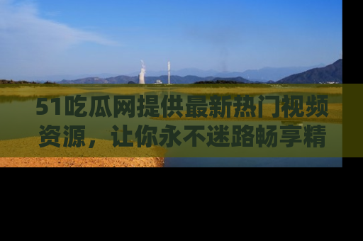 51吃瓜网提供最新热门视频资源，让你永不迷路畅享精彩！
