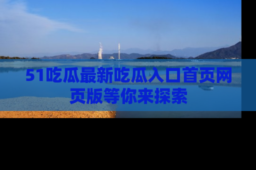 51吃瓜最新吃瓜入口首页网页版等你来探索