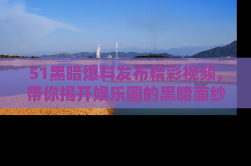 51黑暗爆料发布精彩视频,带你揭开娱乐圈的黑暗面纱