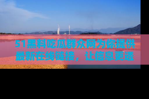 51黑料吃瓜群众网为你提供最新在线链接，让信息更透明