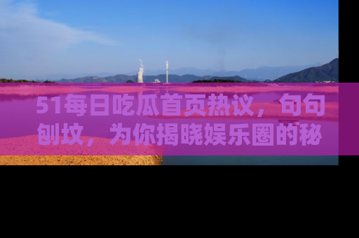 51每日吃瓜首页热议,句句刨坟,为你揭晓娱乐圈的秘密!