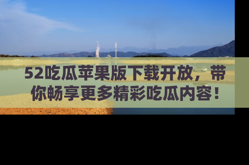 52吃瓜苹果版下载开放,带你畅享更多精彩吃瓜内容!