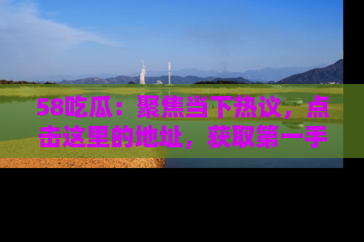 58吃瓜：聚焦当下热议，点击这里的地址，获取第一手的八卦信息！