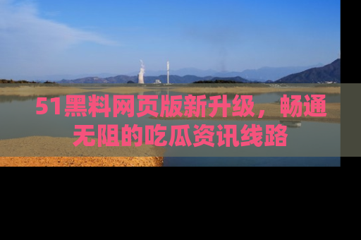 51黑料网页版新升级,畅通无阻的吃瓜资讯线路