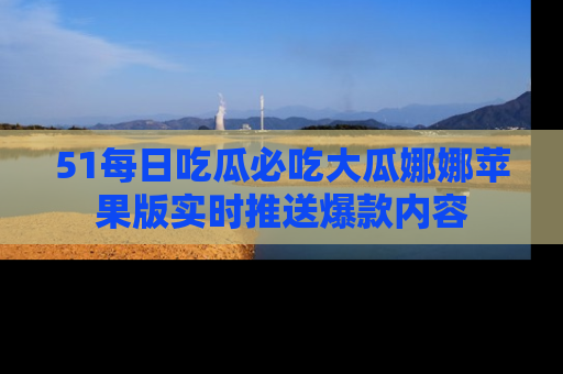 51每日吃瓜必吃大瓜娜娜苹果版实时推送爆款内容