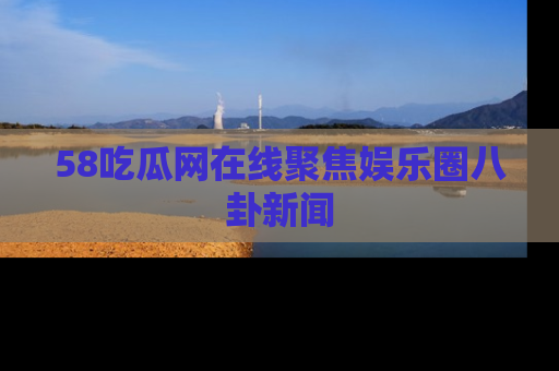 58吃瓜网在线聚焦娱乐圈八卦新闻
