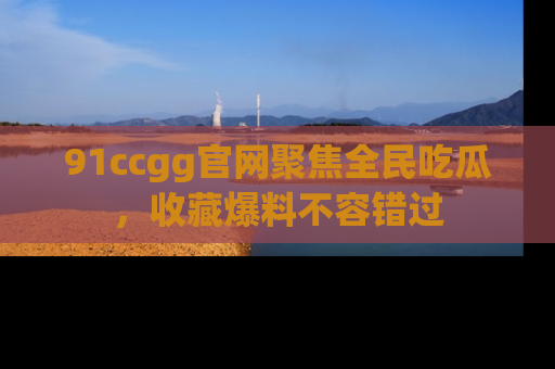 91ccgg官网聚焦全民吃瓜，收藏爆料不容错过