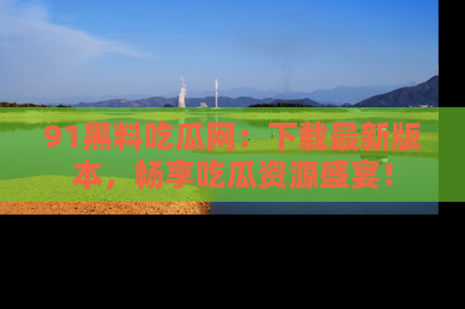 91黑料吃瓜网：下载最新版本，畅享吃瓜资源盛宴！