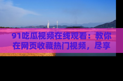 91吃瓜视频在线观看：教你在网页收藏热门视频，尽享吃瓜乐趣！