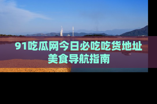 91吃瓜网今日必吃吃货地址美食导航指南