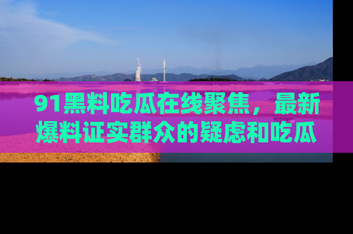 91黑料吃瓜在线聚焦，最新爆料证实群众的疑虑和吃瓜乐趣！