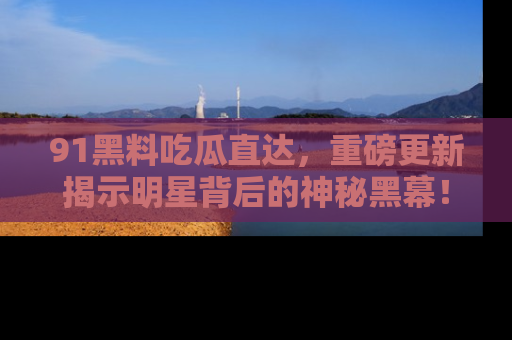 91黑料吃瓜直达，重磅更新揭示明星背后的神秘黑幕！