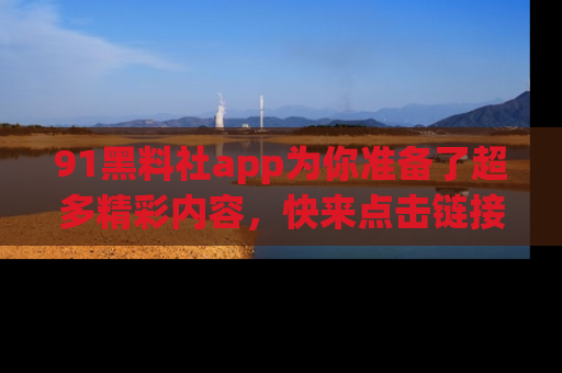 91黑料社app为你准备了超多精彩内容，快来点击链接一起探秘吧！