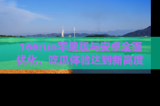 166run苹果版与安卓全面优化，吃瓜体验达到新高度！