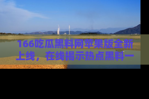 166吃瓜黑料网苹果版全新上线，在线揭示热点黑料一手掌握！