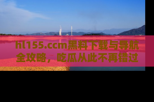hl155.ccm黑料下载与导航全攻略，吃瓜从此不再错过任何热点
