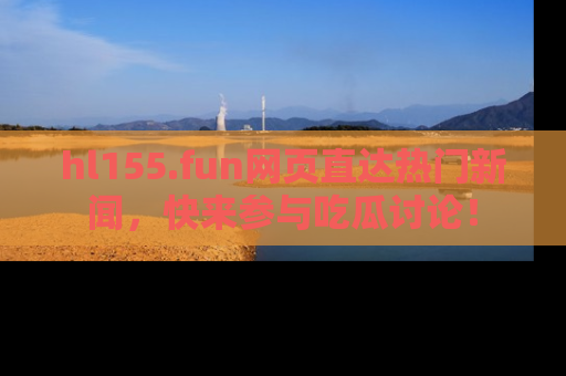 hl155.fun网页直达热门新闻，快来参与吃瓜讨论！