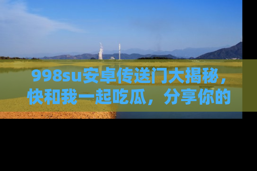 998su安卓传送门大揭秘，快和我一起吃瓜，分享你的发现！