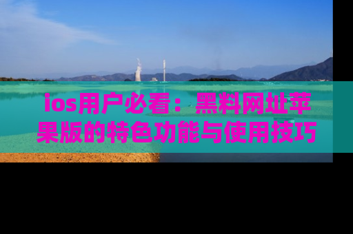 ios用户必看：黑料网址苹果版的特色功能与使用技巧详解