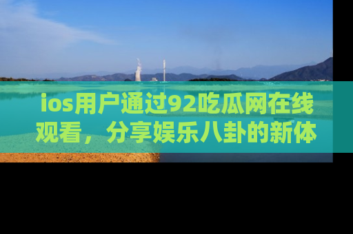 ios用户通过92吃瓜网在线观看，分享娱乐八卦的新体验！