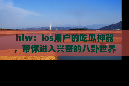 hlw：ios用户的吃瓜神器，带你进入兴奋的八卦世界！