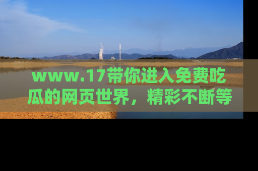 www.17带你进入免费吃瓜的网页世界，精彩不断等着你！
