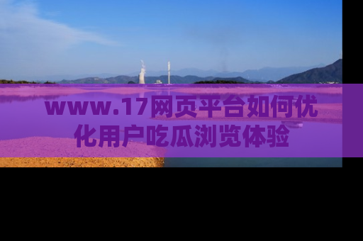 www.17网页平台如何优化用户吃瓜浏览体验