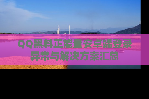 QQ黑料正能量安卓端登录异常与解决方案汇总