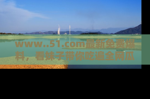www..51.com最新免费爆料，看妹子带你吃遍全网瓜！