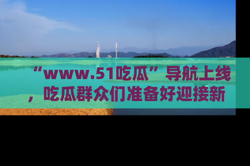 “www.51吃瓜”导航上线,吃瓜群众们准备好迎接新一波奇葩事件吗?