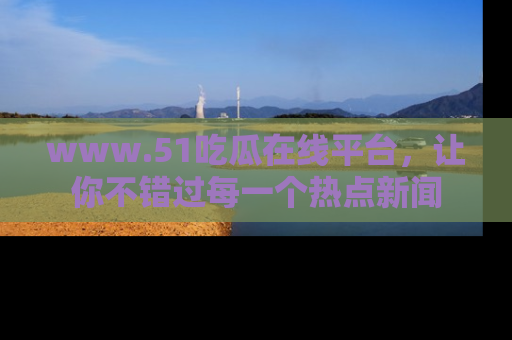 www.51吃瓜在线平台，让你不错过每一个热点新闻