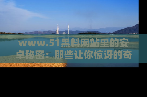 www.51黑料网站里的安卓秘密：那些让你惊讶的奇闻轶事盘点