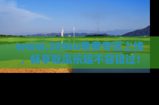 www.399su免费专区上线，畅享吃瓜乐趣不容错过！