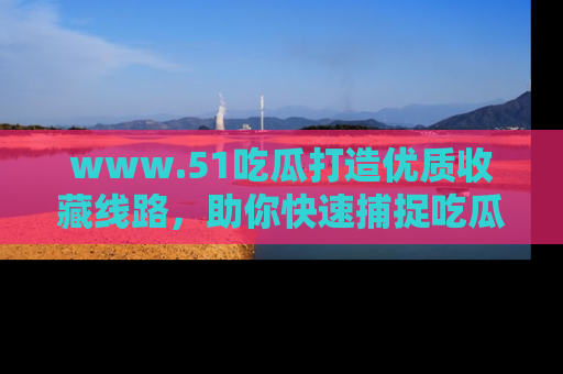 www.51吃瓜打造优质收藏线路，助你快速捕捉吃瓜热点