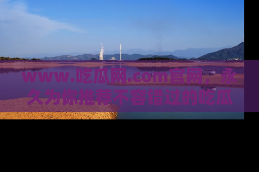 www.吃瓜网.com官网,永久为你推荐不容错过的吃瓜故事