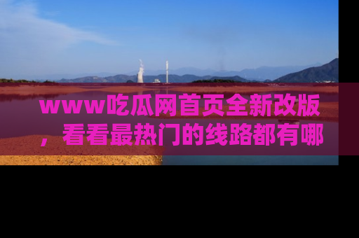 www吃瓜网首页全新改版，看看最热门的线路都有哪些！