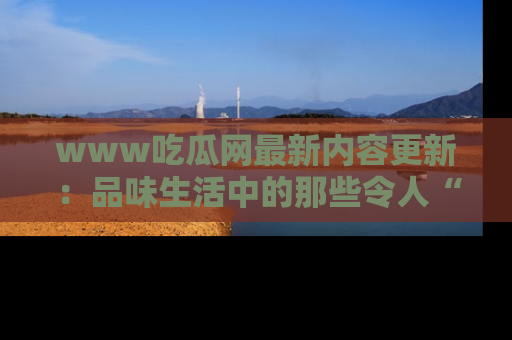 www吃瓜网最新内容更新：品味生活中的那些令人“吃瓜”的故事
