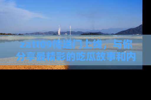 zztt09传送门上线，与你分享最精彩的吃瓜故事和内幕！