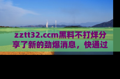 zztt32.ccm黑料不打烊分享了新的劲爆消息，快通过链接来围观吧！