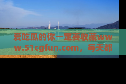 爱吃瓜的你一定要收藏www.51cgfun.com，每天都能发布精彩点评！