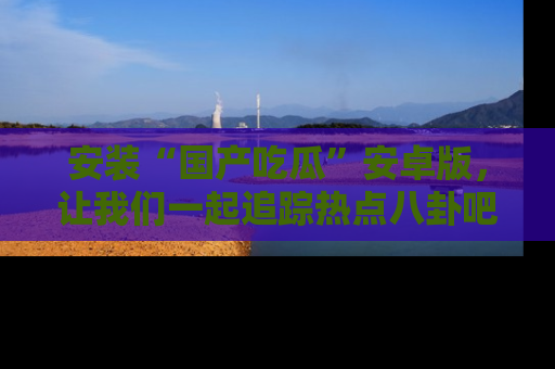 安装“国产吃瓜”安卓版，让我们一起追踪热点八卦吧～