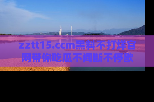 zztt15.ccm黑料不打烊官网带你吃瓜不间断不停歇