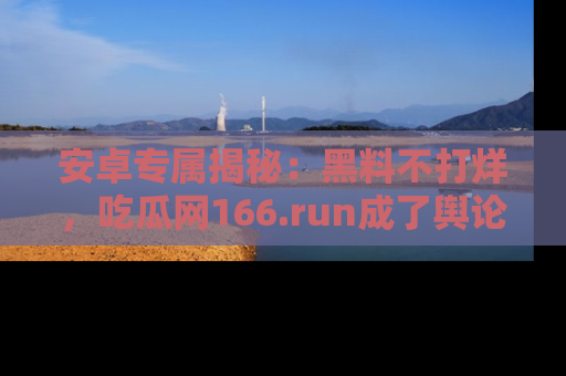 安卓专属揭秘：黑料不打烊，吃瓜网166.run成了舆论风暴的中心