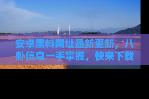 安卓黑料网址最新更新，八卦信息一手掌握，快来下载