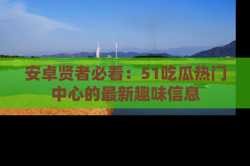 安卓贤者必看：51吃瓜热门中心的最新趣味信息