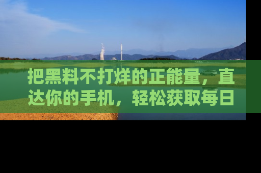 把黑料不打烊的正能量，直达你的手机，轻松获取每日新鲜八卦！