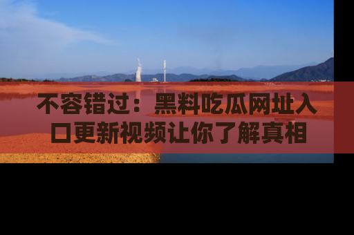 不容错过：黑料吃瓜网址入口更新视频让你了解真相