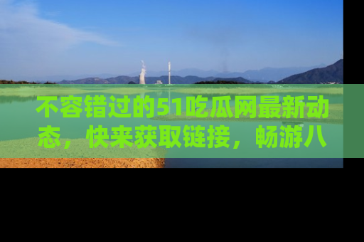 不容错过的51吃瓜网最新动态，快来获取链接，畅游八卦世界！